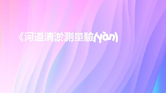 《河道清淤測量驗(yàn)收方案：科學(xué)規(guī)劃，高效施工，保障水環(huán)境治理質(zhì)量》